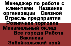 Менеджер по работе с клиентами › Название организации ­ Связной › Отрасль предприятия ­ Розничная торговля › Минимальный оклад ­ 27 000 - Все города Работа » Вакансии   . Забайкальский край,Чита г.